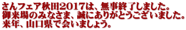 さんフェア秋田２０１７は、無事終了しました。 御来場のみなさま、誠にありがとうございました。 来年、山口県で会いましょう。